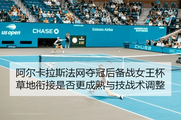 阿尔卡拉斯法网夺冠后备战女王杯草地衔接是否更成熟与技战术调整