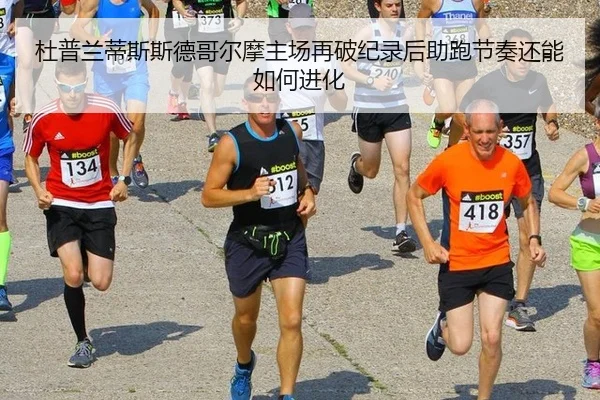 杜普兰蒂斯斯德哥尔摩主场再破纪录后助跑节奏还能如何进化