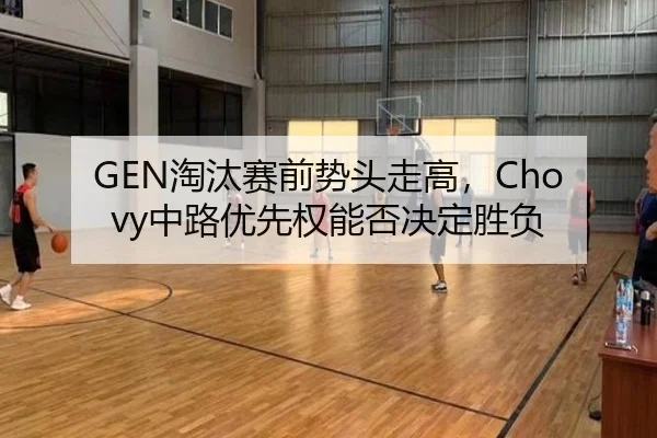 GEN淘汰赛前势头走高，Chovy中路优先权能否决定胜负