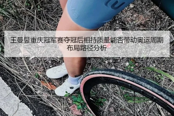 王曼昱重庆冠军赛夺冠后相持质量能否带动奥运周期布局路径分析