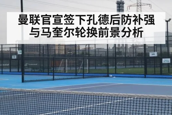 曼联官宣签下孔德后防补强与马奎尔轮换前景分析
