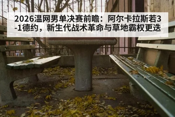 2026温网男单决赛前瞻:阿尔卡拉斯若3-1德约,新生代战术革命与草地霸权更迭
