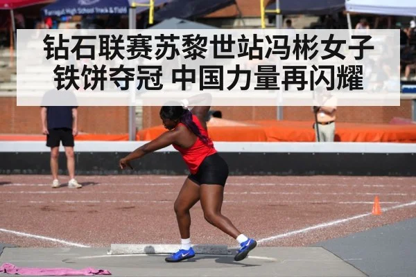 钻石联赛苏黎世站冯彬女子铁饼夺冠 中国力量再闪耀